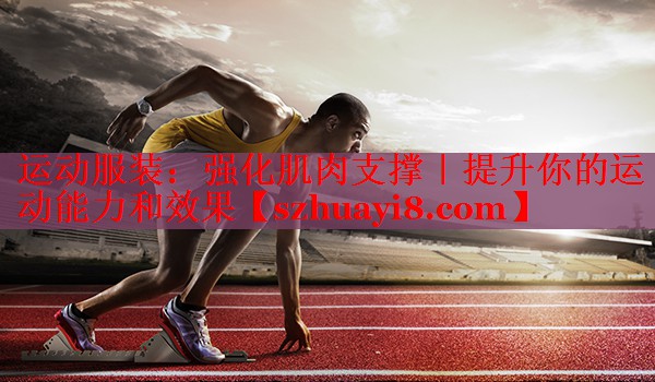 运动服装：强化肌肉支撑｜提升你的运动能力和效果