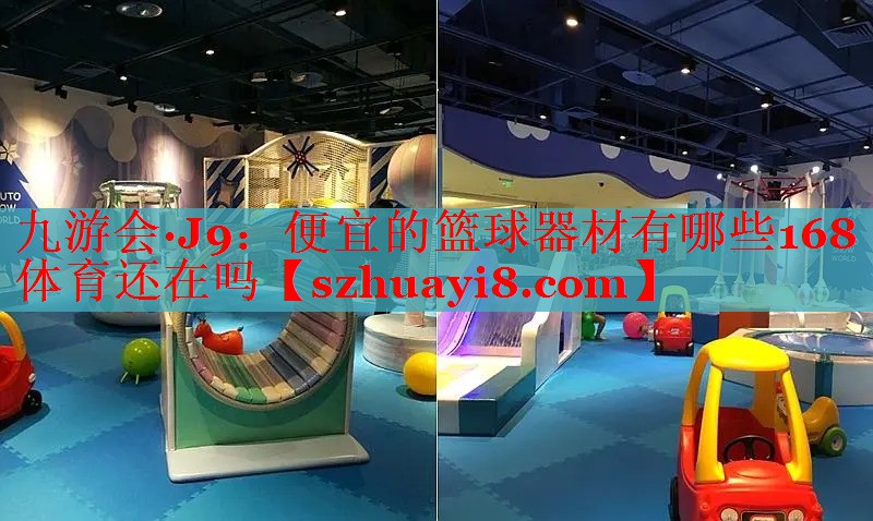 九游会·J9：便宜的篮球器材有哪些168体育还在吗