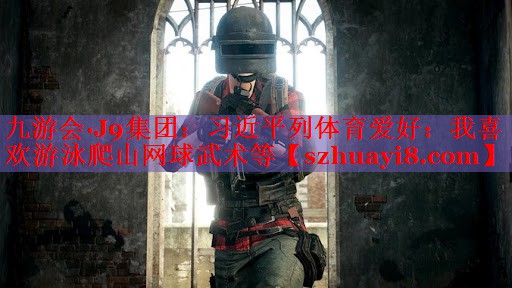 九游会·J9集团：习近平列体育爱好：我喜欢游泳爬山网球武术等