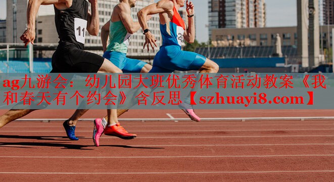 ag九游会：幼儿园大班优秀体育活动教案《我和春天有个约会》含反思