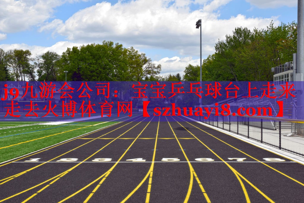 j9九游会公司：宝宝乒乓球台上走来走去火博体育网