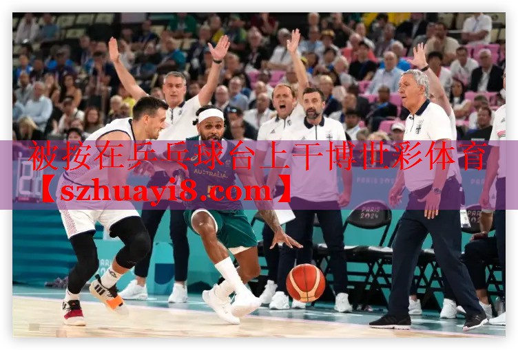 被按在乒乓球台上干博世彩体育
