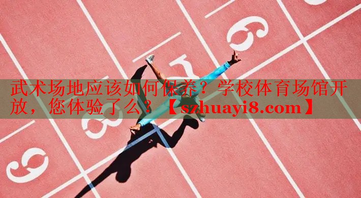 武术场地应该如何保养？学校体育场馆开放，您体验了么？