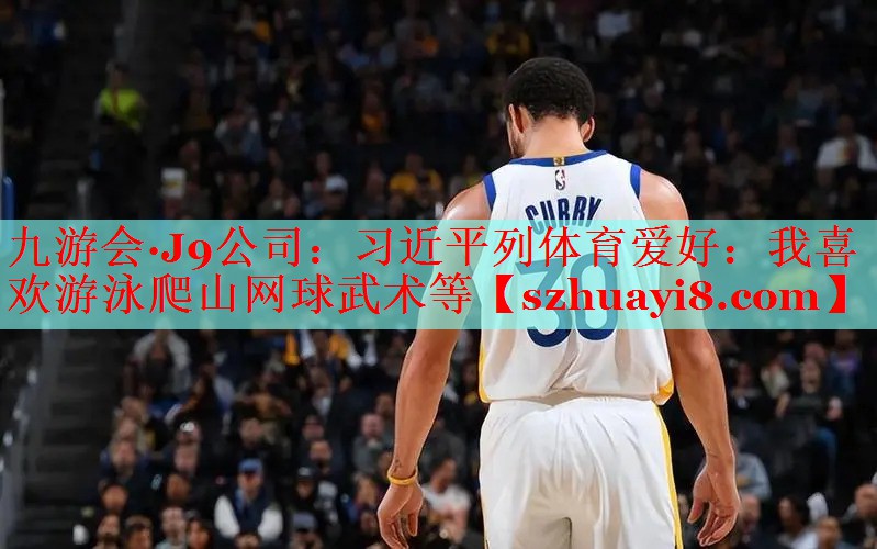 九游会·J9公司：习近平列体育爱好：我喜欢游泳爬山网球武术等