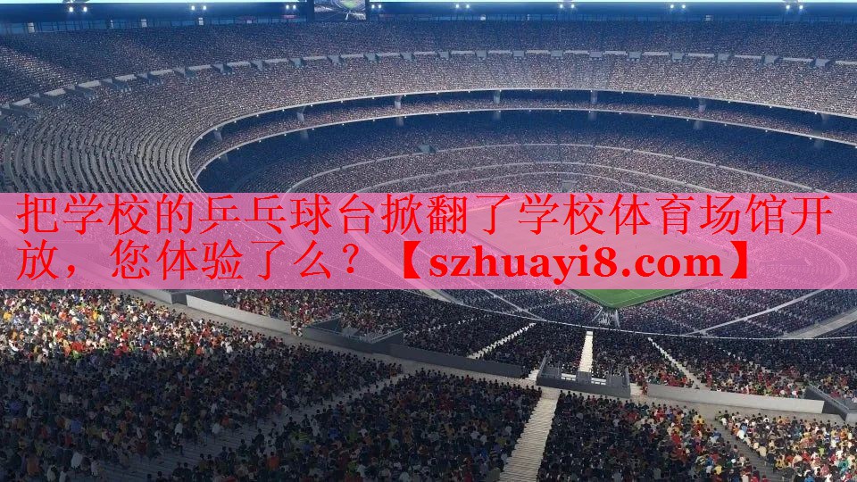把学校的乒乓球台掀翻了学校体育场馆开放，您体验了么？
