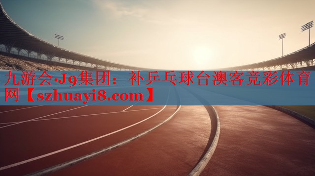 九游会·J9集团：补乒乓球台澳客竞彩体育网