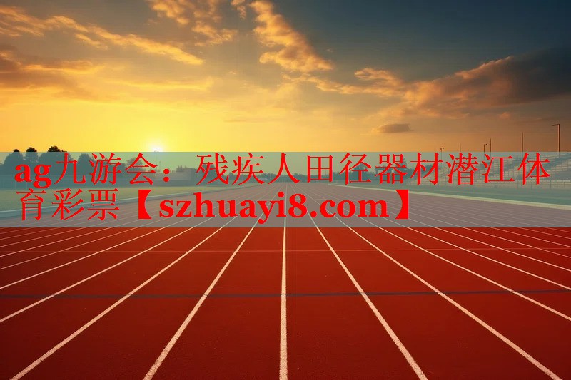 ag九游会：残疾人田径器材潜江体育彩票