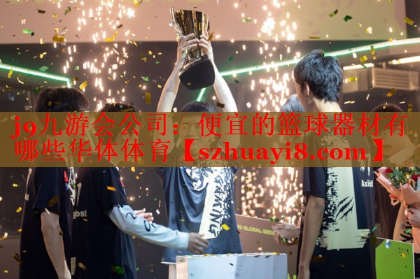 j9九游会公司：便宜的篮球器材有哪些华体体育