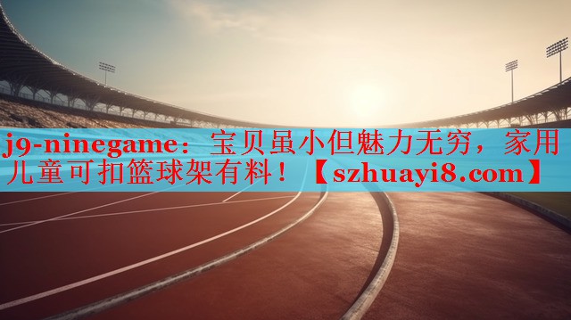 j9-ninegame：宝贝虽小但魅力无穷，家用儿童可扣篮球架有料！
